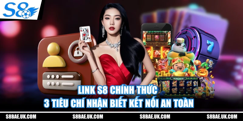 Link S8 Chính Thức - 3 Tiêu Chí Nhận Biết Kết Nối An Toàn