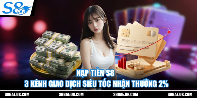 Nạp Tiền S8 - 3 Kênh Giao Dịch Siêu Tốc Nhận Thưởng 2%