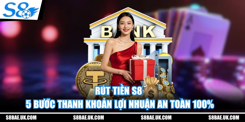 Rút Tiền S8 - 5 Bước Thanh Khoản Lợi Nhuận An Toàn 100%