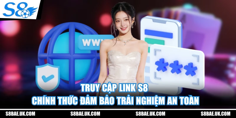 Truy cập link S8 chính thức đảm bảo trải nghiệm an toàn